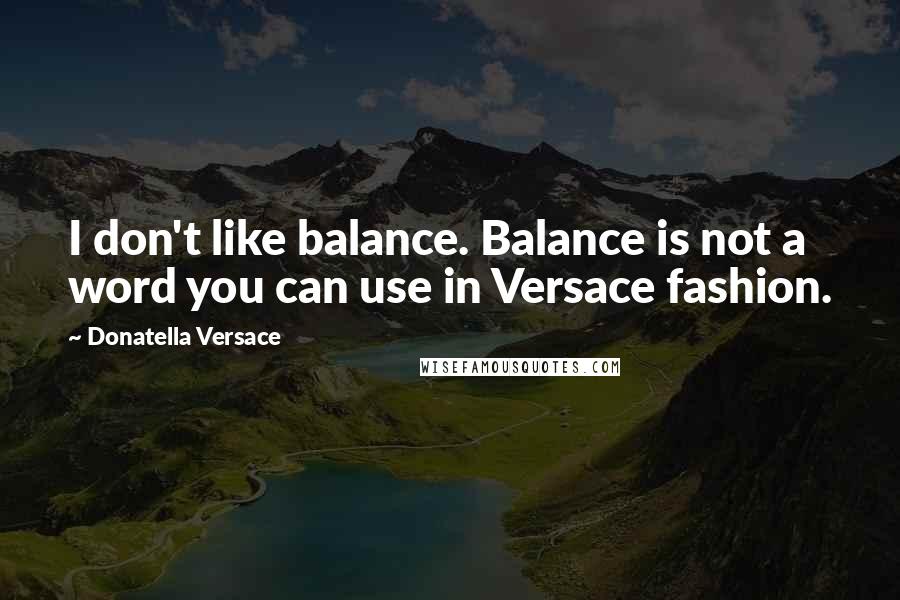 Donatella Versace Quotes: I don't like balance. Balance is not a word you can use in Versace fashion.