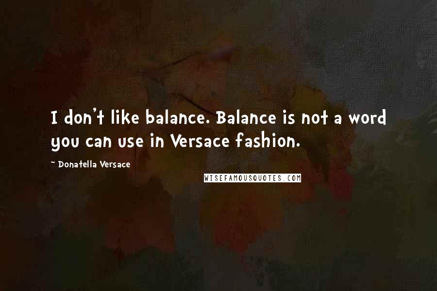 Donatella Versace Quotes: I don't like balance. Balance is not a word you can use in Versace fashion.