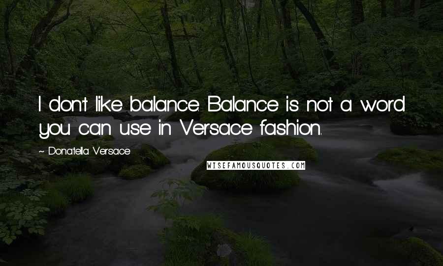 Donatella Versace Quotes: I don't like balance. Balance is not a word you can use in Versace fashion.