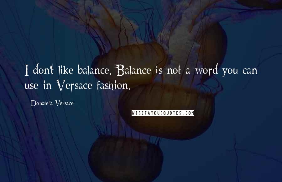 Donatella Versace Quotes: I don't like balance. Balance is not a word you can use in Versace fashion.