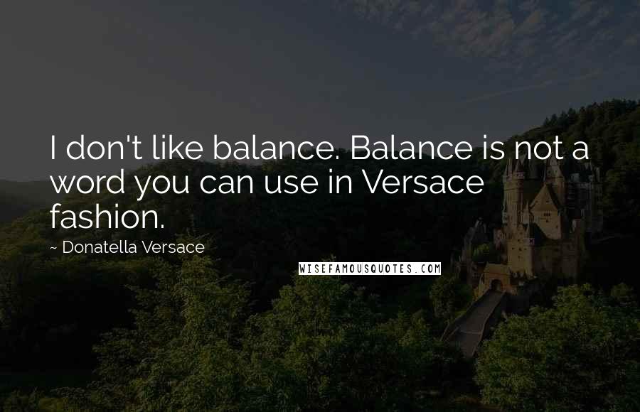 Donatella Versace Quotes: I don't like balance. Balance is not a word you can use in Versace fashion.