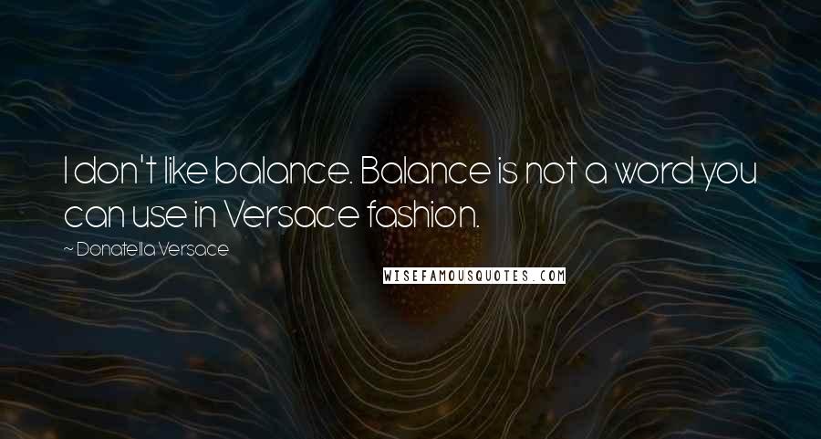 Donatella Versace Quotes: I don't like balance. Balance is not a word you can use in Versace fashion.