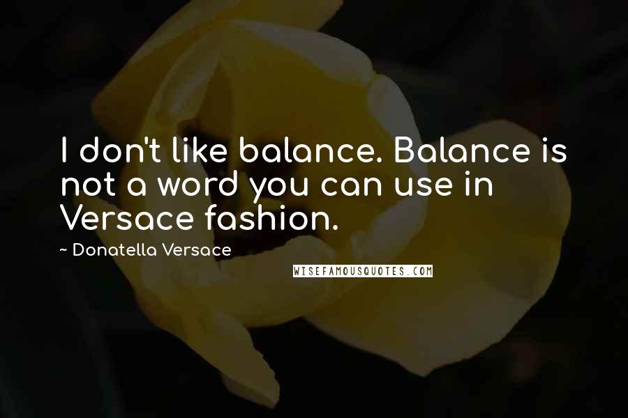 Donatella Versace Quotes: I don't like balance. Balance is not a word you can use in Versace fashion.
