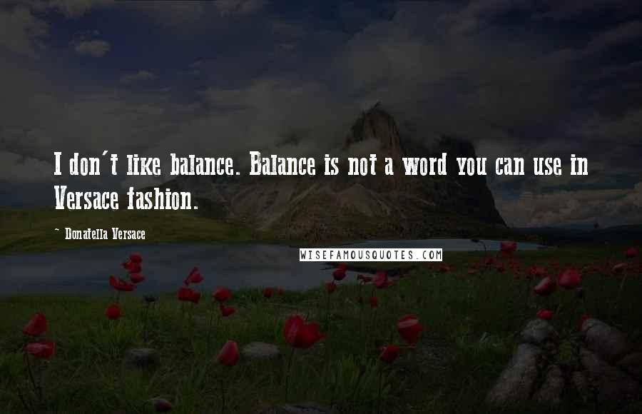 Donatella Versace Quotes: I don't like balance. Balance is not a word you can use in Versace fashion.