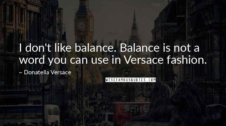 Donatella Versace Quotes: I don't like balance. Balance is not a word you can use in Versace fashion.