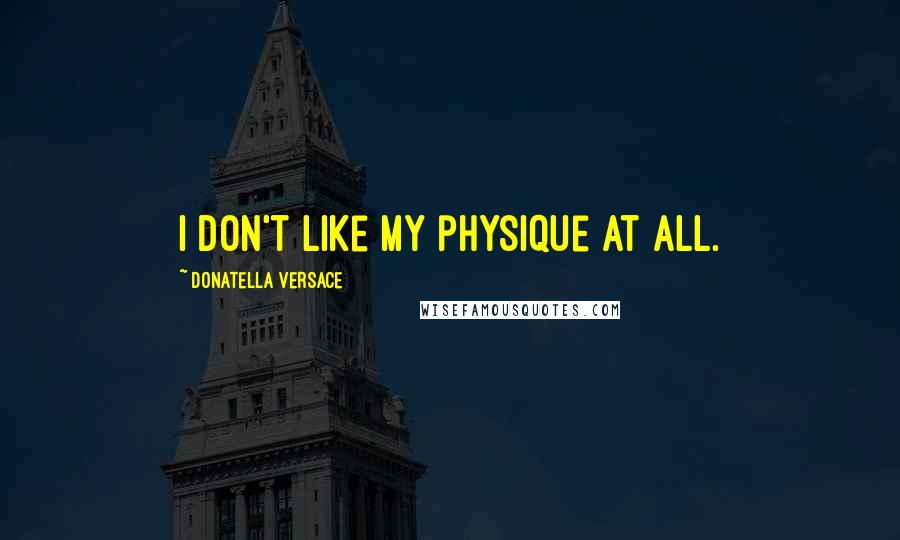 Donatella Versace Quotes: I don't like my physique at all.