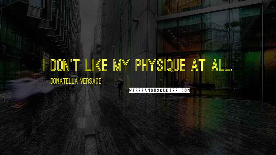 Donatella Versace Quotes: I don't like my physique at all.