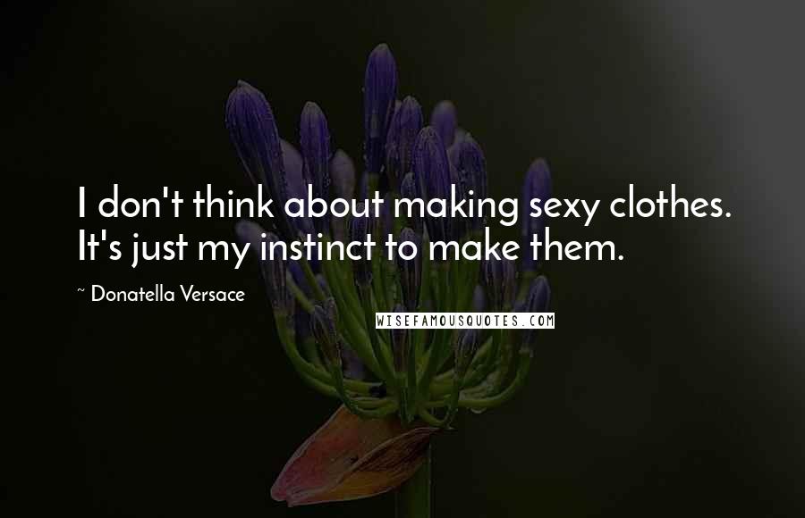 Donatella Versace Quotes: I don't think about making sexy clothes. It's just my instinct to make them.