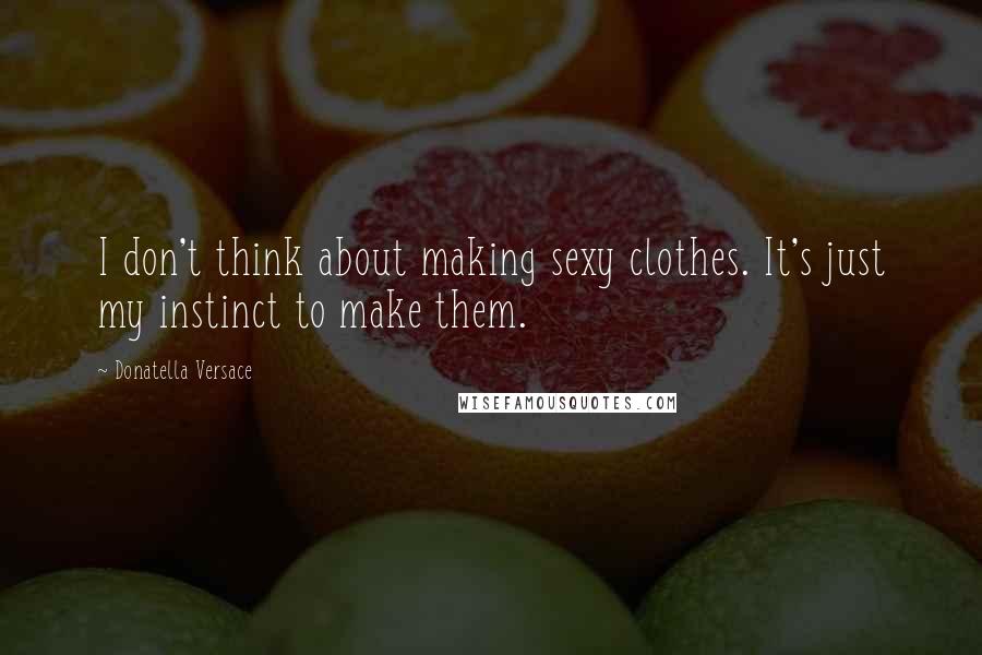 Donatella Versace Quotes: I don't think about making sexy clothes. It's just my instinct to make them.