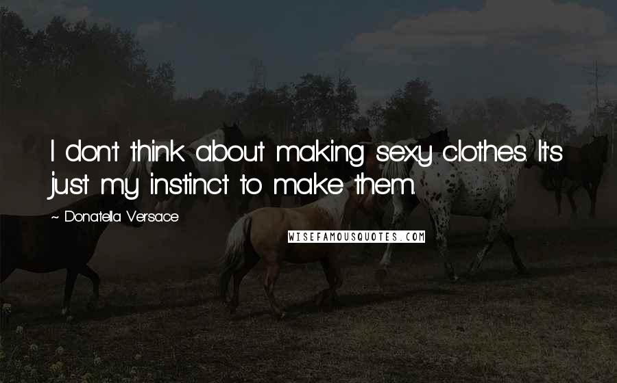 Donatella Versace Quotes: I don't think about making sexy clothes. It's just my instinct to make them.