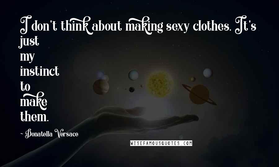 Donatella Versace Quotes: I don't think about making sexy clothes. It's just my instinct to make them.