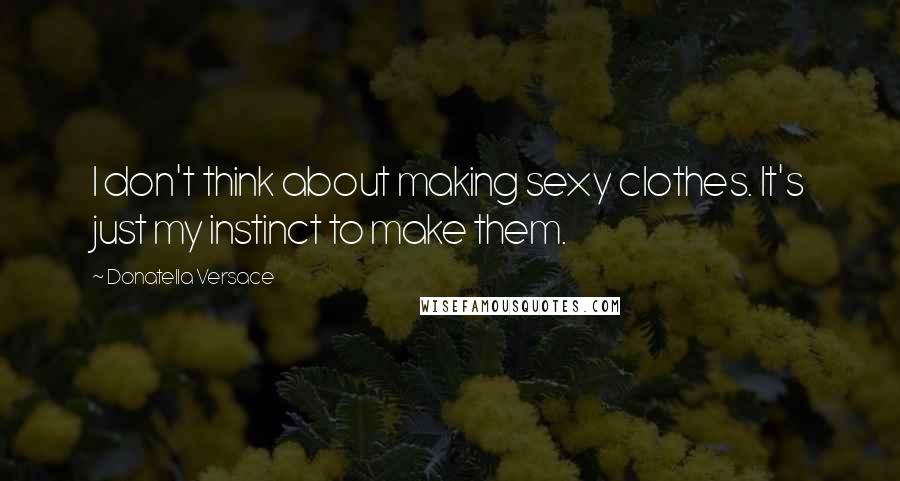 Donatella Versace Quotes: I don't think about making sexy clothes. It's just my instinct to make them.