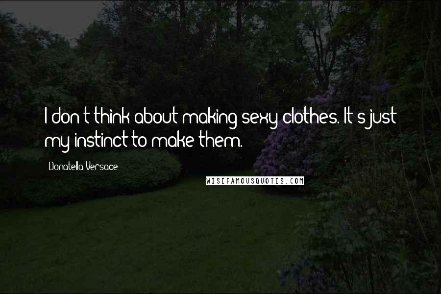 Donatella Versace Quotes: I don't think about making sexy clothes. It's just my instinct to make them.