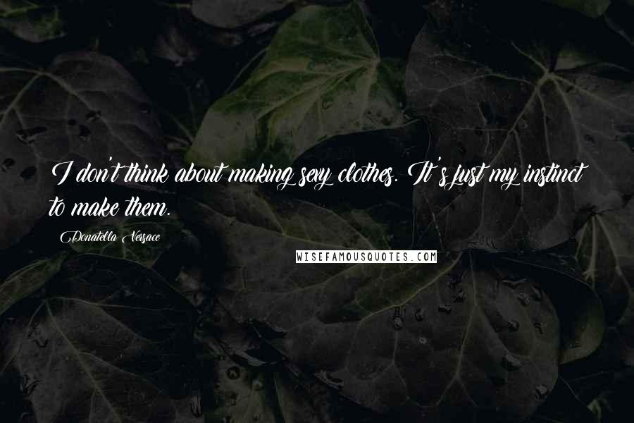 Donatella Versace Quotes: I don't think about making sexy clothes. It's just my instinct to make them.