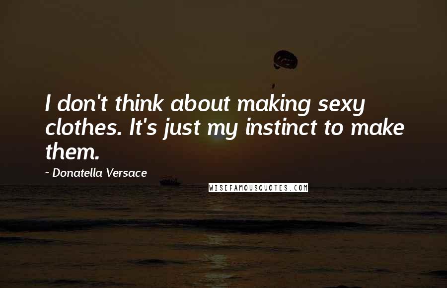 Donatella Versace Quotes: I don't think about making sexy clothes. It's just my instinct to make them.