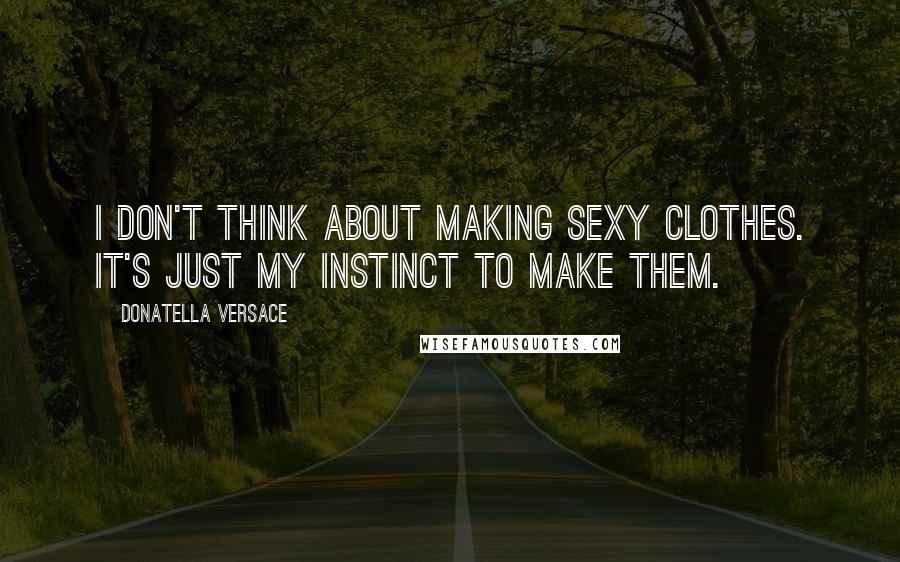 Donatella Versace Quotes: I don't think about making sexy clothes. It's just my instinct to make them.