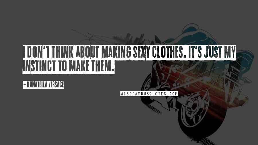 Donatella Versace Quotes: I don't think about making sexy clothes. It's just my instinct to make them.