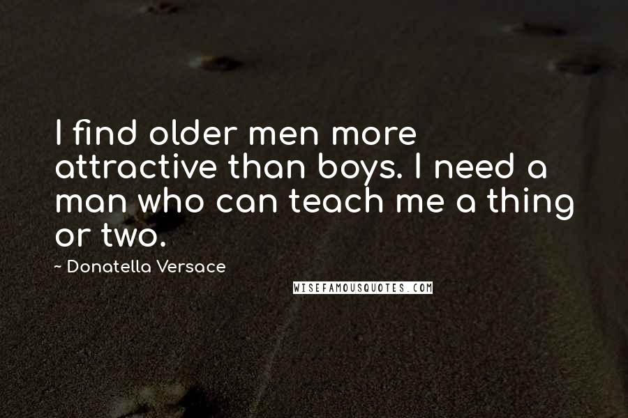 Donatella Versace Quotes: I find older men more attractive than boys. I need a man who can teach me a thing or two.