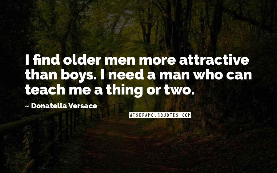 Donatella Versace Quotes: I find older men more attractive than boys. I need a man who can teach me a thing or two.