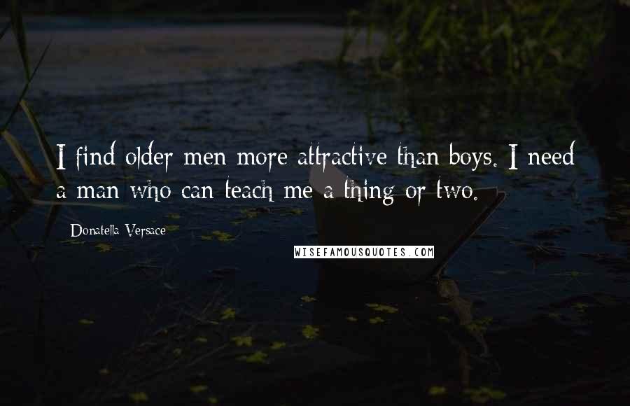 Donatella Versace Quotes: I find older men more attractive than boys. I need a man who can teach me a thing or two.