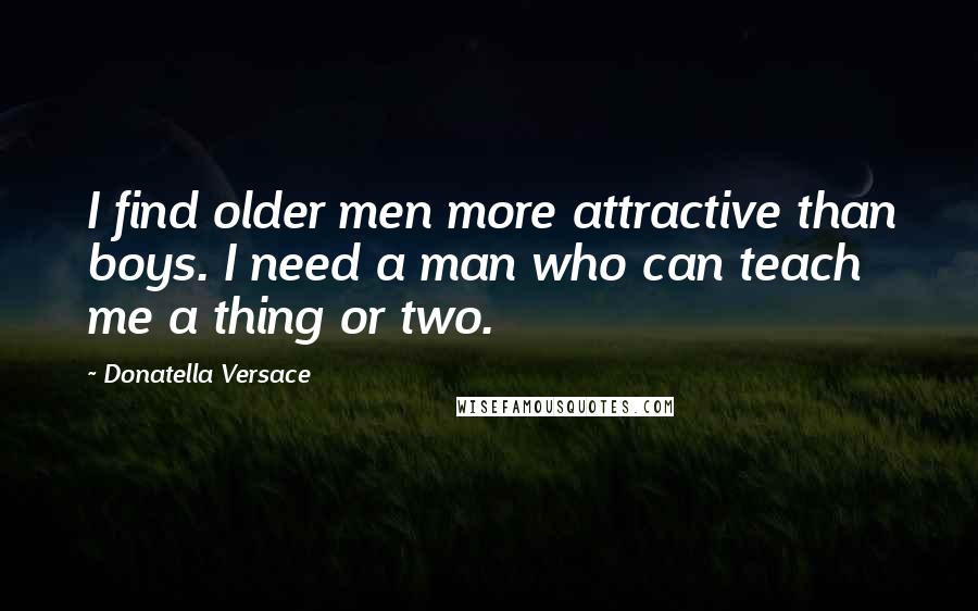 Donatella Versace Quotes: I find older men more attractive than boys. I need a man who can teach me a thing or two.