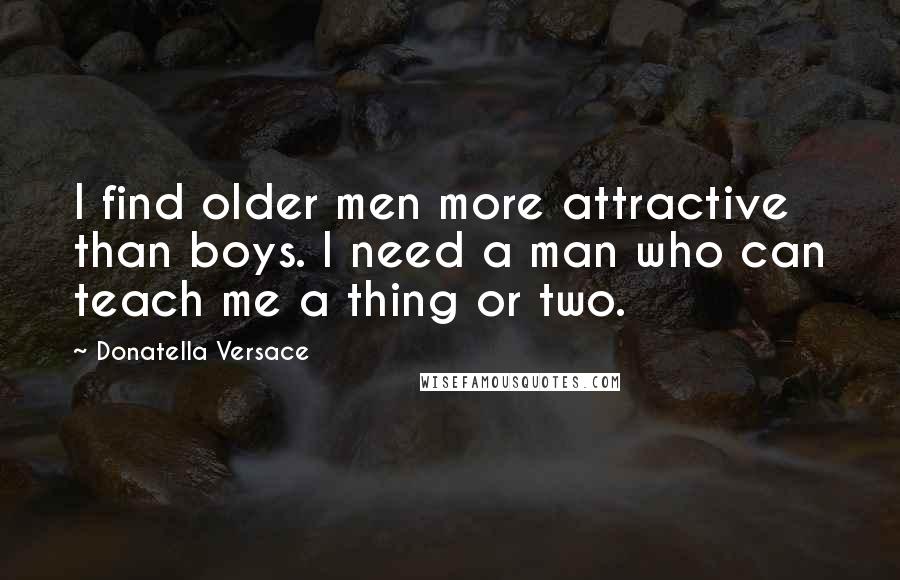 Donatella Versace Quotes: I find older men more attractive than boys. I need a man who can teach me a thing or two.