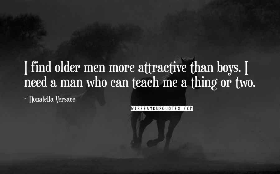 Donatella Versace Quotes: I find older men more attractive than boys. I need a man who can teach me a thing or two.