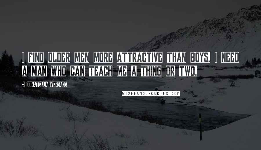 Donatella Versace Quotes: I find older men more attractive than boys. I need a man who can teach me a thing or two.