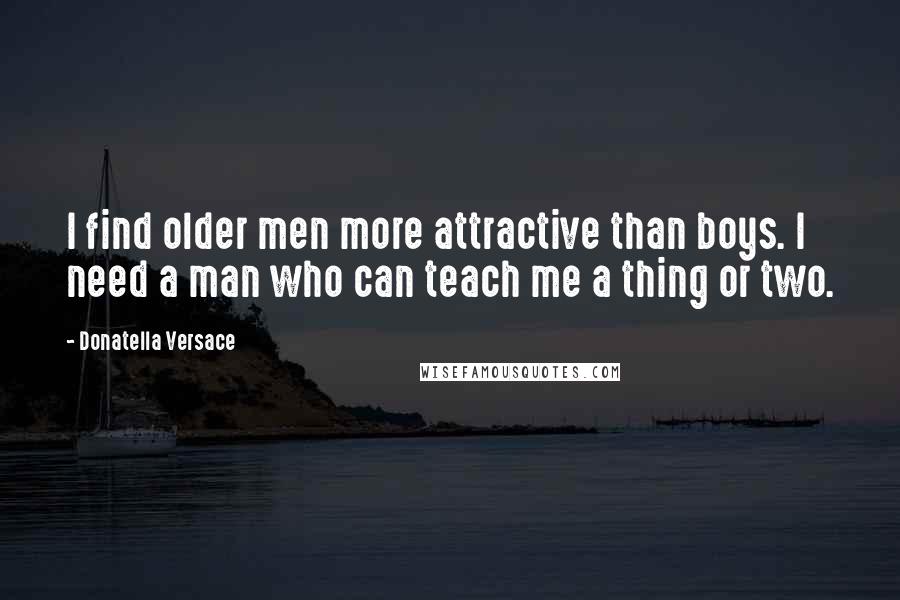 Donatella Versace Quotes: I find older men more attractive than boys. I need a man who can teach me a thing or two.