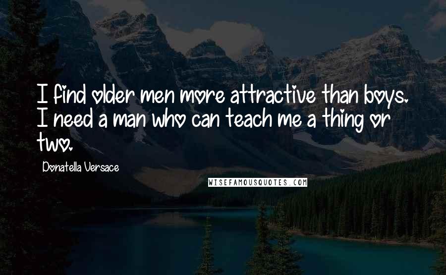 Donatella Versace Quotes: I find older men more attractive than boys. I need a man who can teach me a thing or two.