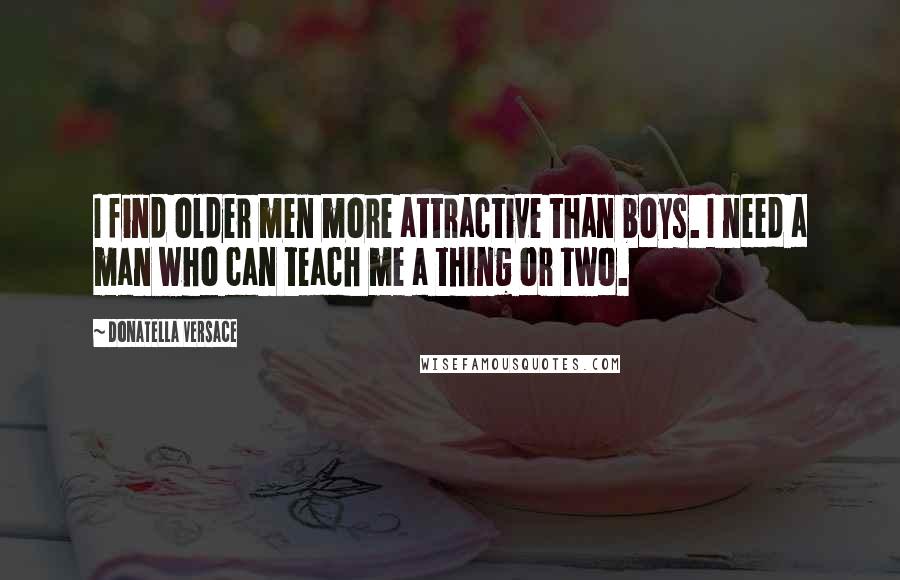 Donatella Versace Quotes: I find older men more attractive than boys. I need a man who can teach me a thing or two.