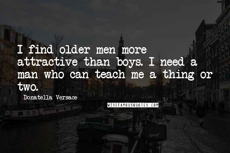 Donatella Versace Quotes: I find older men more attractive than boys. I need a man who can teach me a thing or two.