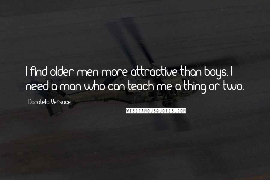 Donatella Versace Quotes: I find older men more attractive than boys. I need a man who can teach me a thing or two.