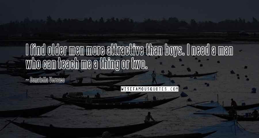 Donatella Versace Quotes: I find older men more attractive than boys. I need a man who can teach me a thing or two.