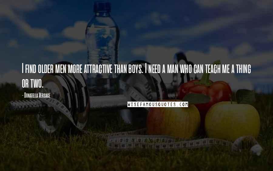 Donatella Versace Quotes: I find older men more attractive than boys. I need a man who can teach me a thing or two.