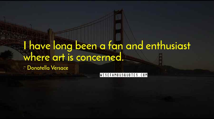 Donatella Versace Quotes: I have long been a fan and enthusiast where art is concerned.