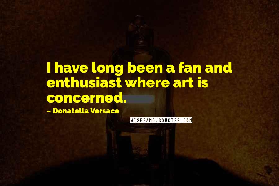 Donatella Versace Quotes: I have long been a fan and enthusiast where art is concerned.