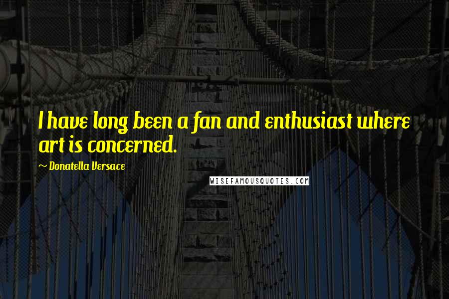 Donatella Versace Quotes: I have long been a fan and enthusiast where art is concerned.