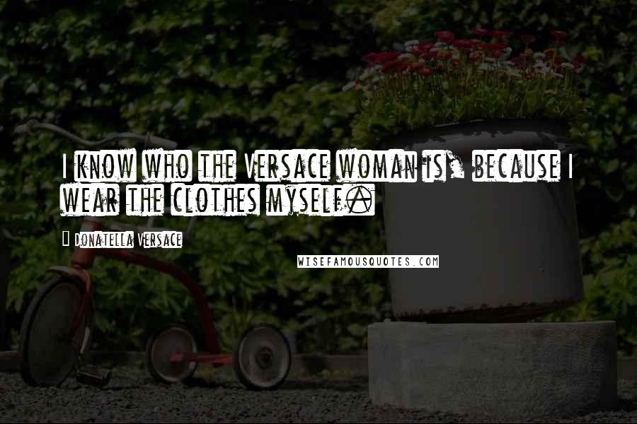 Donatella Versace Quotes: I know who the Versace woman is, because I wear the clothes myself.