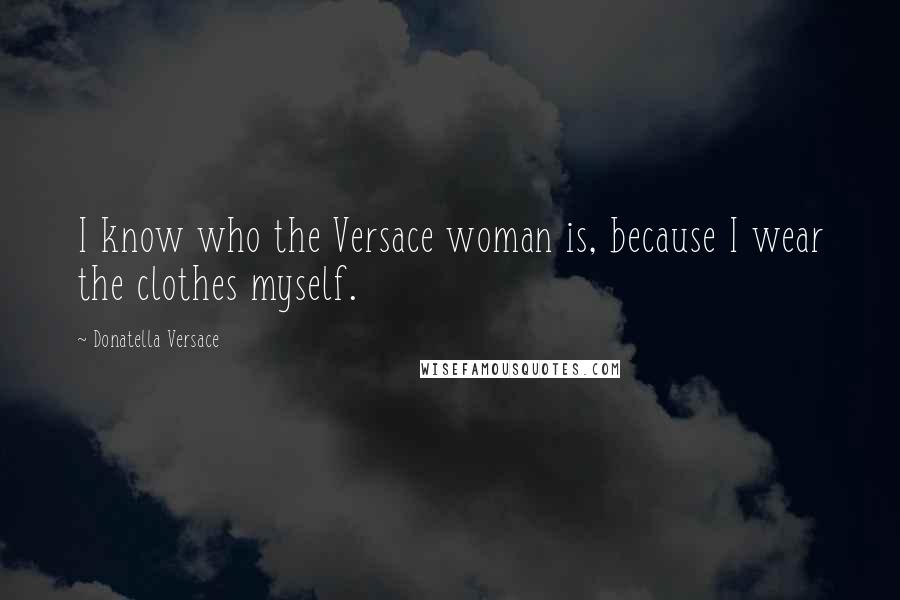 Donatella Versace Quotes: I know who the Versace woman is, because I wear the clothes myself.