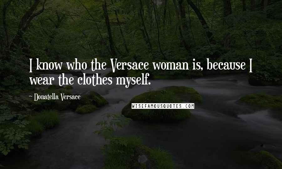 Donatella Versace Quotes: I know who the Versace woman is, because I wear the clothes myself.