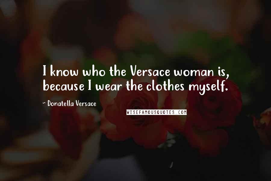 Donatella Versace Quotes: I know who the Versace woman is, because I wear the clothes myself.
