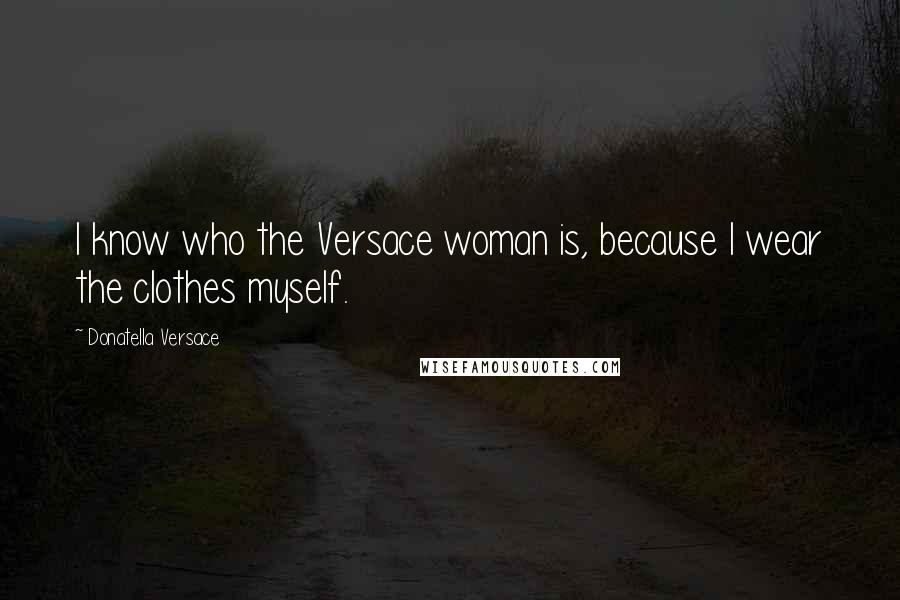 Donatella Versace Quotes: I know who the Versace woman is, because I wear the clothes myself.