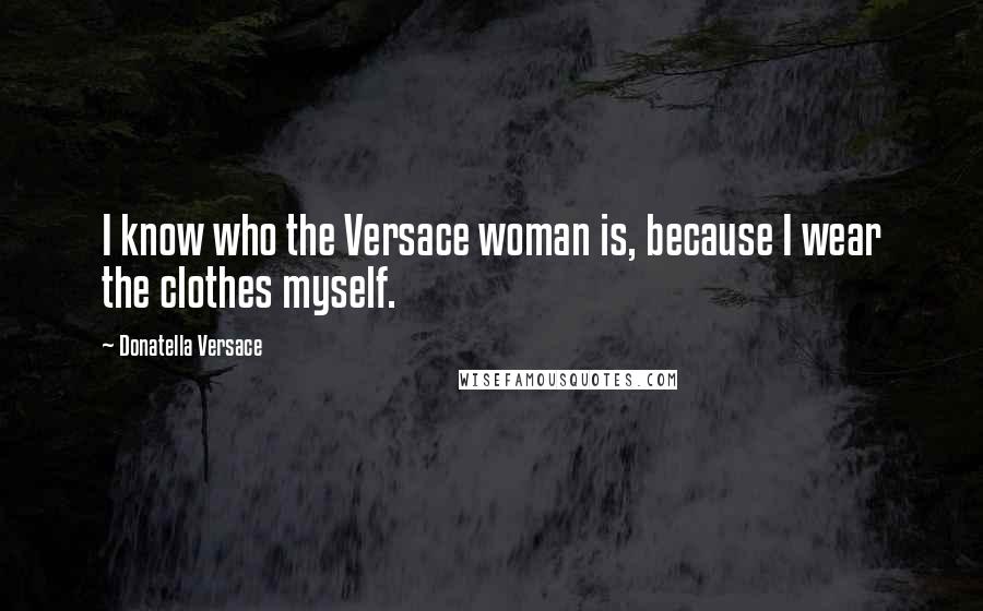 Donatella Versace Quotes: I know who the Versace woman is, because I wear the clothes myself.