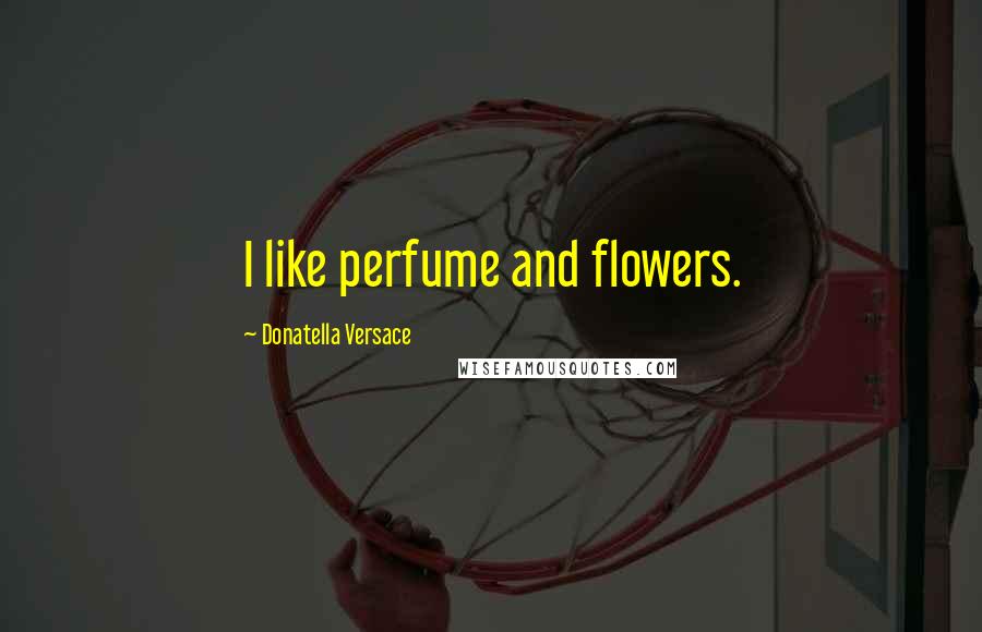 Donatella Versace Quotes: I like perfume and flowers.