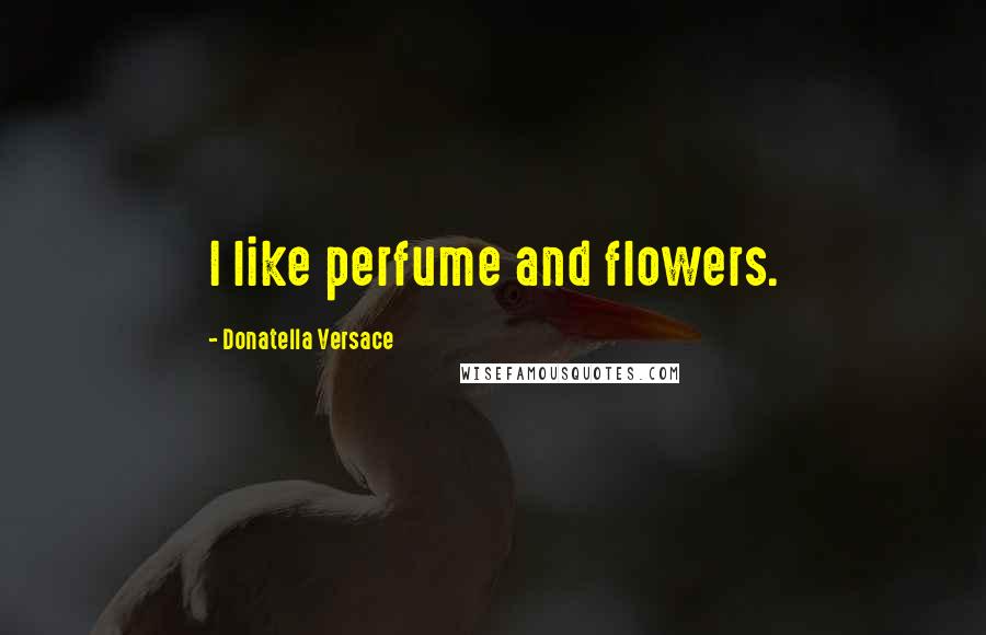 Donatella Versace Quotes: I like perfume and flowers.