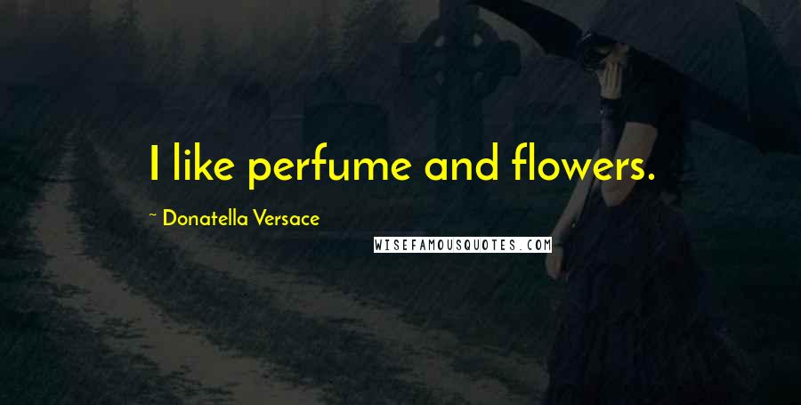 Donatella Versace Quotes: I like perfume and flowers.