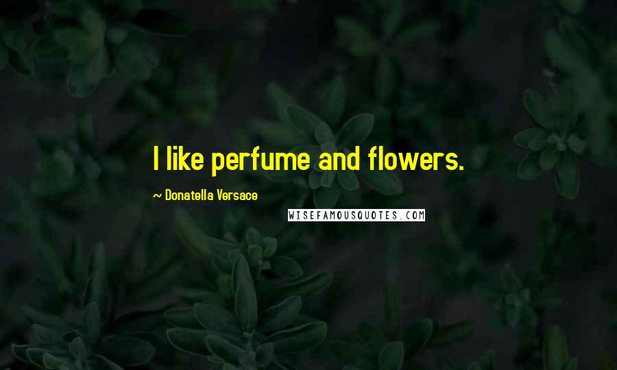 Donatella Versace Quotes: I like perfume and flowers.