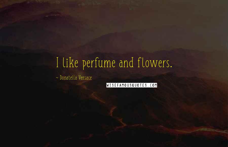 Donatella Versace Quotes: I like perfume and flowers.