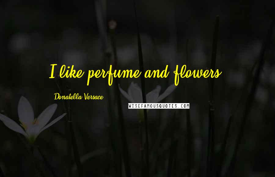 Donatella Versace Quotes: I like perfume and flowers.